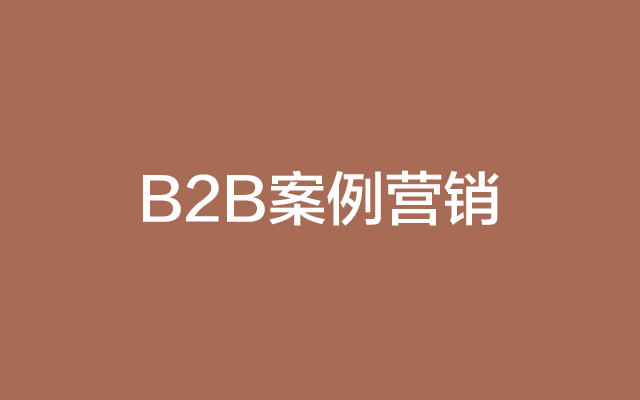 广告人干货库 B2B案例营销的九大招式(五千字详解)-广告人干货库