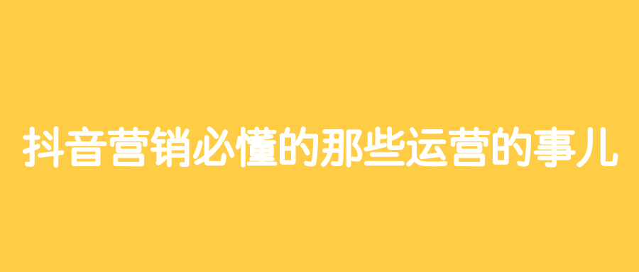 抖音营销必懂的那些运营的事儿-广告人干货库