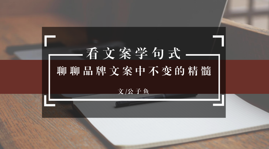 广告人干货库 看文案学句式,解读品牌文案中不变的精髓-广告人干货库