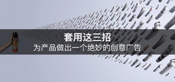 广告人干货库 套用这三招,为产品做出一个绝妙的创意广告-广告人干货库