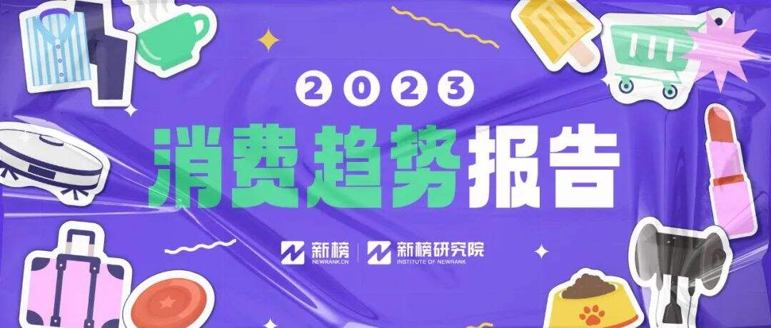 广告人干货库 新榜发布《2023消费趋势报告》,附PDF下载-广告人干货库
